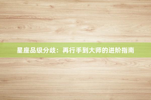 星座品级分歧:再行手到大师的进阶指南