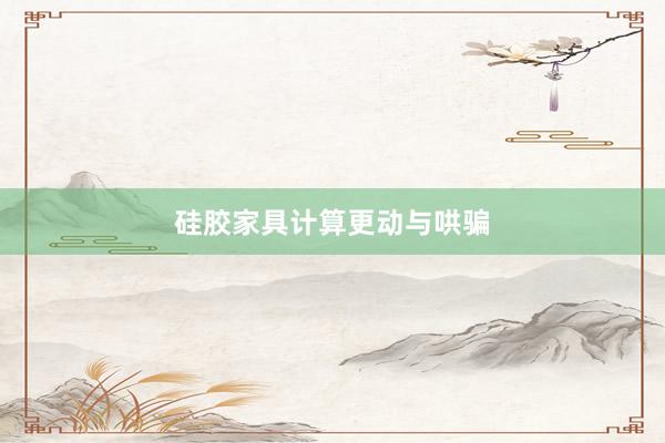 硅胶家具计算更动与哄骗