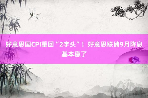 好意思国CPI重回“2字头”！好意思联储9月降息基本稳了