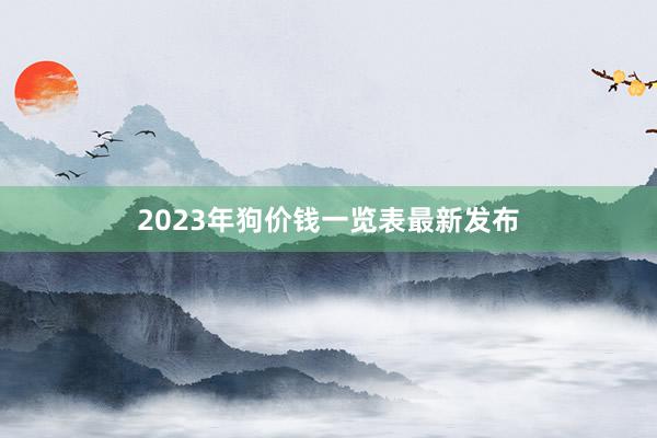 2023年狗价钱一览表最新发布