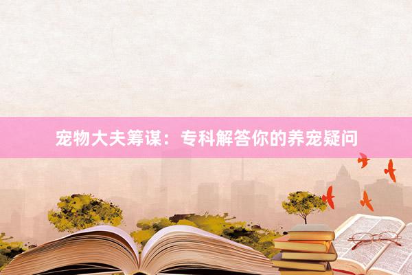 宠物大夫筹谋：专科解答你的养宠疑问